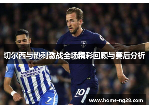 切尔西与热刺激战全场精彩回顾与赛后分析