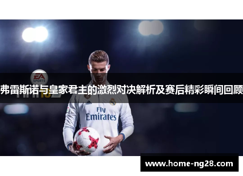 弗雷斯诺与皇家君主的激烈对决解析及赛后精彩瞬间回顾